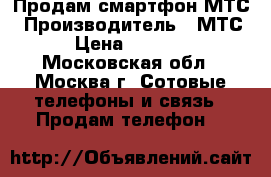 Продам смартфон МТС › Производитель ­ МТС › Цена ­ 2 000 - Московская обл., Москва г. Сотовые телефоны и связь » Продам телефон   